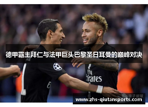 德甲霸主拜仁与法甲巨头巴黎圣日耳曼的巅峰对决