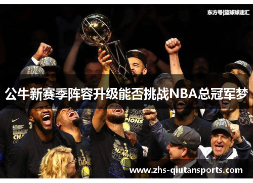 公牛新赛季阵容升级能否挑战NBA总冠军梦