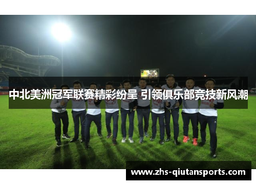 中北美洲冠军联赛精彩纷呈 引领俱乐部竞技新风潮