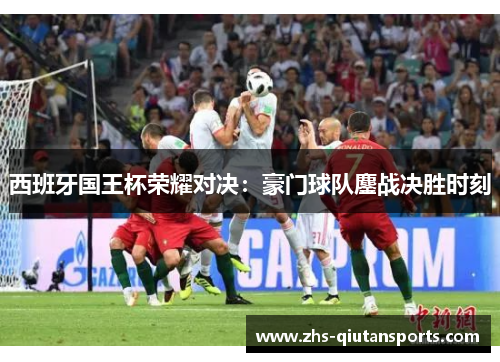 西班牙国王杯荣耀对决：豪门球队鏖战决胜时刻
