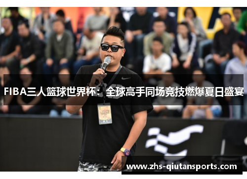 FIBA三人篮球世界杯：全球高手同场竞技燃爆夏日盛宴