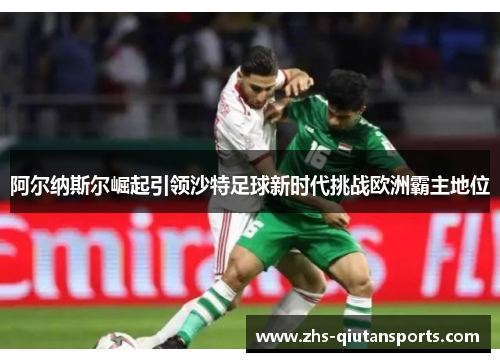 阿尔纳斯尔崛起引领沙特足球新时代挑战欧洲霸主地位