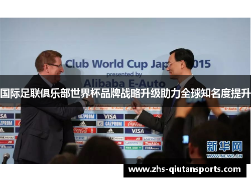 国际足联俱乐部世界杯品牌战略升级助力全球知名度提升