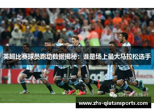 英超比赛球员跑动数据揭秘：谁是场上最大马拉松选手